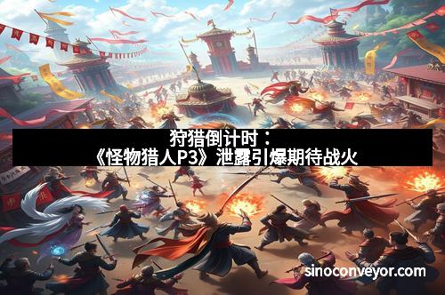 狩猎倒计时:《怪物猎人P3》泄露引爆期待战火